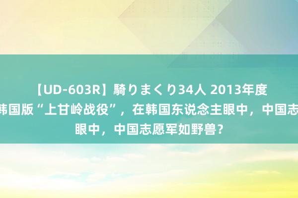 【UD-603R】騎りまくり34人 2013年度バージョン 韩国版“上甘岭战役”，在韩国东说念主眼中，中国志愿军如野兽？