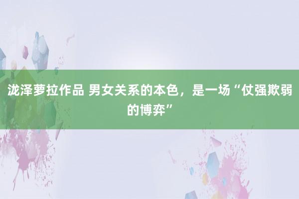 泷泽萝拉作品 男女关系的本色，是一场“仗强欺弱的博弈”