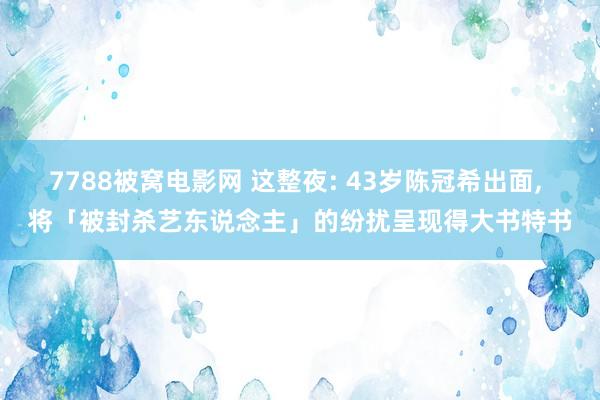 7788被窝电影网 这整夜: 43岁陈冠希出面， 将「被封杀艺东说念主」的纷扰呈现得大书特书