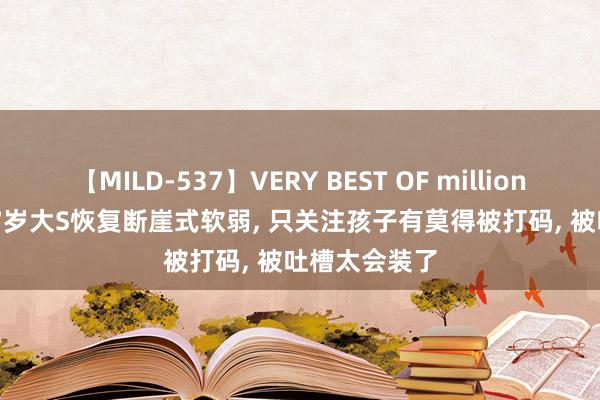 【MILD-537】VERY BEST OF million 13 4時間 47岁大S恢复断崖式软弱， 只关注孩子有莫得被打码， 被吐槽太会装了