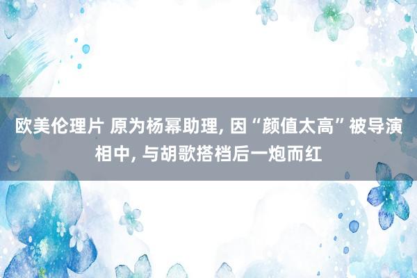 欧美伦理片 原为杨幂助理， 因“颜值太高”被导演相中， 与胡歌搭档后一炮而红