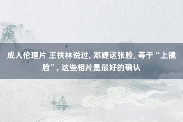 成人伦理片 王扶林说过， 邓婕这张脸， 等于“上镜脸”， 这些相片是最好的确认