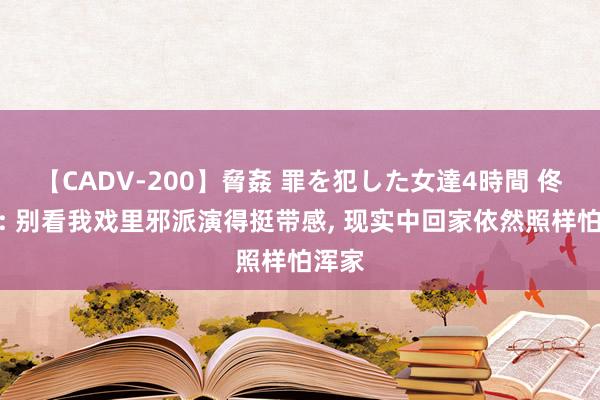 【CADV-200】脅姦 罪を犯した女達4時間 佟大为: 别看我戏里邪派演得挺带感， 现实中回家依然照样怕浑家