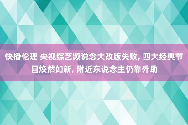 快播伦理 央视综艺频说念大改版失败， 四大经典节目焕然如新， 附近东说念主仍靠外助