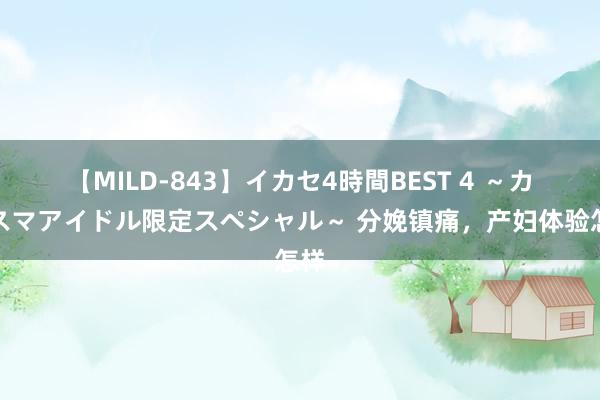 【MILD-843】イカセ4時間BEST 4 ～カリスマアイドル限定スペシャル～ 分娩镇痛，产妇体验怎样