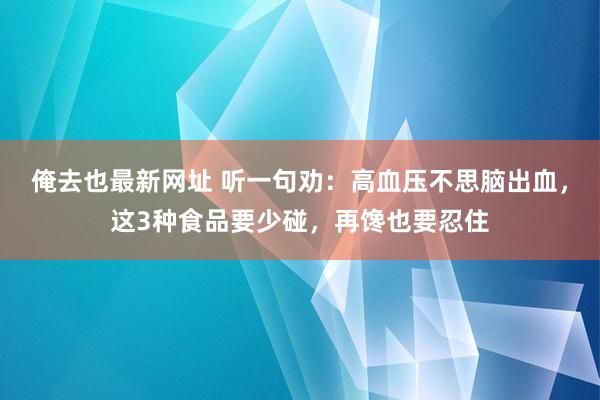 俺去也最新网址 听一句劝：高血压不思脑出血，这3种食品要少碰，再馋也要忍住