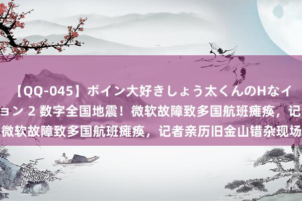 【QQ-045】ボイン大好きしょう太くんのHなイタズラ BESTセレクション 2 数字全国地震！微软故障致多国航班瘫痪，记者亲历旧金山错杂现场