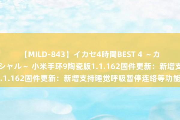 【MILD-843】イカセ4時間BEST 4 ～カリスマアイドル限定スペシャル～ 小米手环9陶瓷版1.1.162固件更新：新增支持睡觉呼吸暂停连络等功能