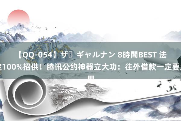 【QQ-054】ザ・ギャルナン 8時間BEST 法院100%招供！腾讯公约神器立大功：往外借款一定要用