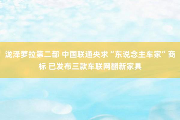 泷泽萝拉第二部 中国联通央求“东说念主车家”商标 已发布三款车联网翻新家具