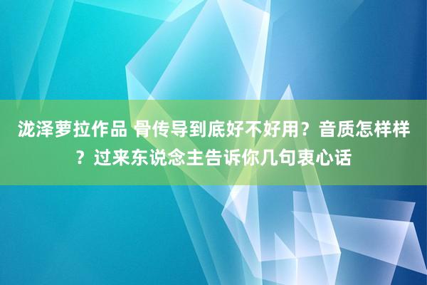 泷泽萝拉作品 骨传导到底好不好用？音质怎样样？过来东说念主告诉你几句衷心话