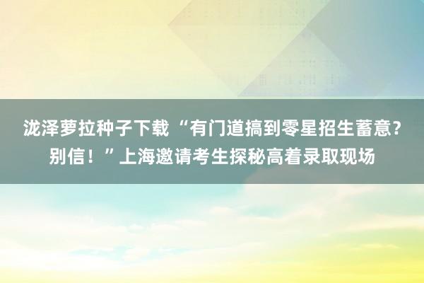 泷泽萝拉种子下载 “有门道搞到零星招生蓄意？别信！”上海邀请考生探秘高着录取现场