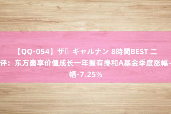 【QQ-054】ザ・ギャルナン 8時間BEST 二季报点评：东方鑫享价值成长一年握有搀和A基金季度涨幅-7.25%