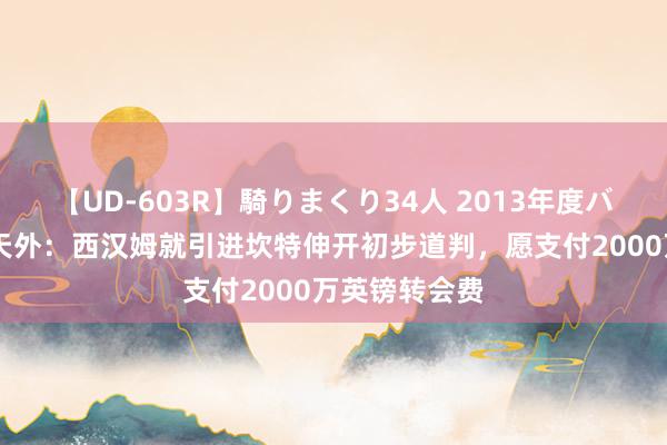 【UD-603R】騎りまくり34人 2013年度バージョン 德天外：西汉姆就引进坎特伸开初步道判，愿支付2000万英镑转会费