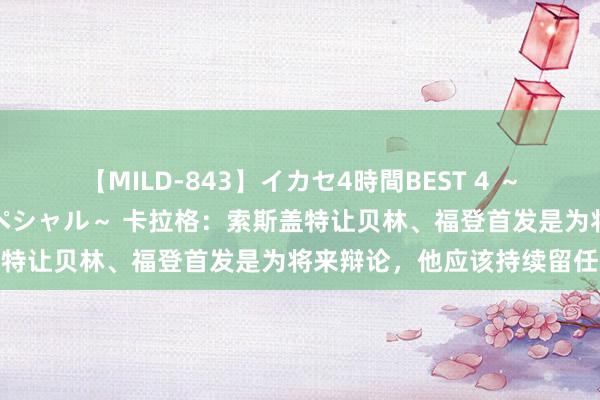 【MILD-843】イカセ4時間BEST 4 ～カリスマアイドル限定スペシャル～ 卡拉格：索斯盖特让贝林、福登首发是为将来辩论，他应该持续留任