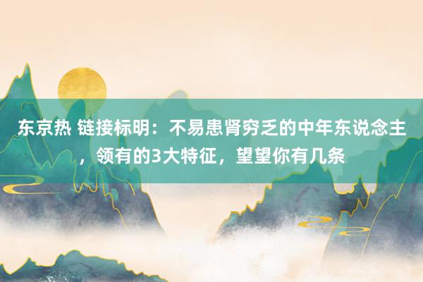 东京热 链接标明：不易患肾穷乏的中年东说念主，领有的3大特征，望望你有几条