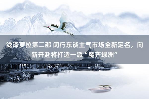 泷泽萝拉第二部 闵行东谈主气市场全新定名，向新开赴将打造一派“魔齐绿洲”