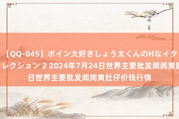 【QQ-045】ボイン大好きしょう太くんのHなイタズラ BESTセレクション 2 2024年7月24日世界主要批发阛阓黄肚仔价钱行情