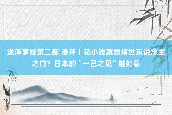 泷泽萝拉第二部 漫评丨花小钱就思堵世东说念主之口？日本的“一己之见”难如意