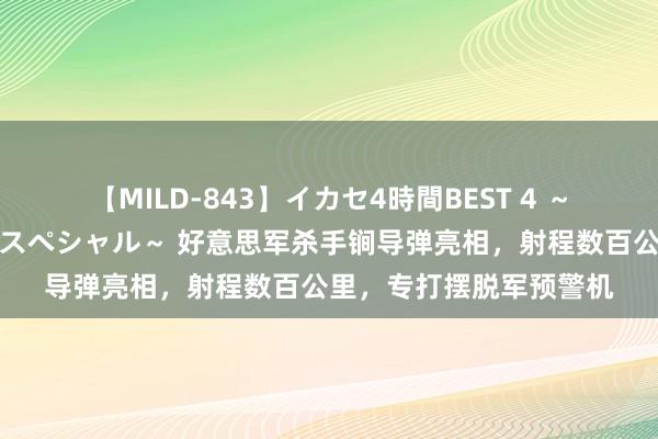 【MILD-843】イカセ4時間BEST 4 ～カリスマアイドル限定スペシャル～ 好意思军杀手锏导弹亮相，射程数百公里，专打摆脱军预警机