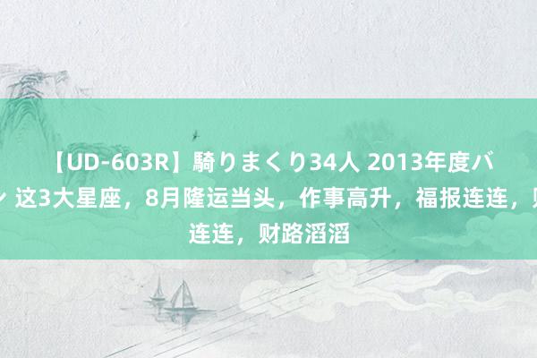 【UD-603R】騎りまくり34人 2013年度バージョン 这3大星座，8月隆运当头，作事高升，福报连连，财路滔滔