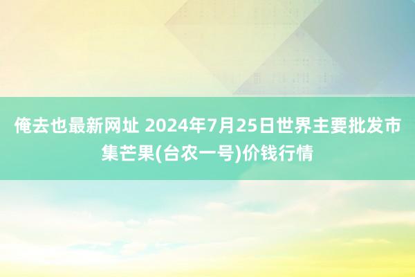 俺去也最新网址 2024年7月25日世界主要批发市集芒果(台农一号)价钱行情