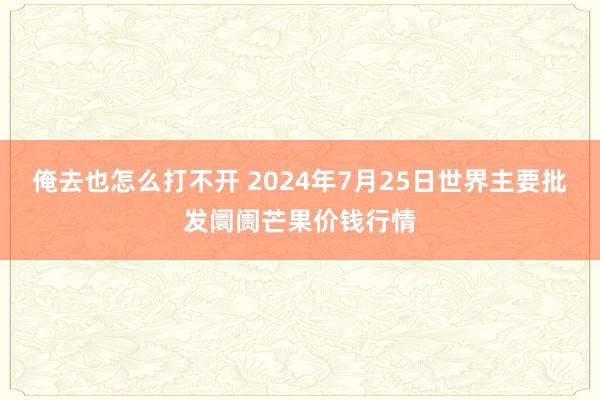 俺去也怎么打不开 2024年7月25日世界主要批发阛阓芒果价钱行情