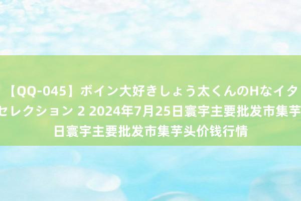 【QQ-045】ボイン大好きしょう太くんのHなイタズラ BESTセレクション 2 2024年7月25日寰宇主要批发市集芋头价钱行情