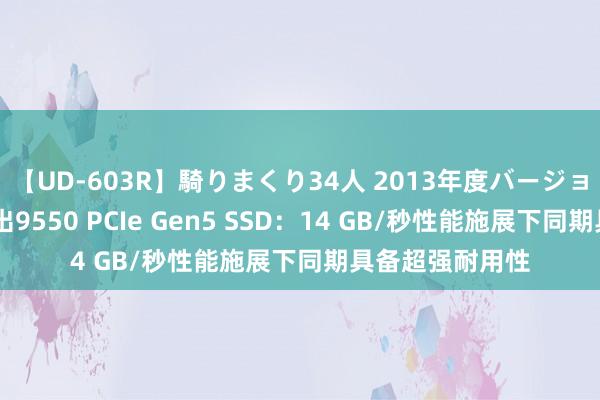 【UD-603R】騎りまくり34人 2013年度バージョン 好意思光推出9550 PCIe Gen5 SSD：14 GB/秒性能施展下同期具备超强耐用性