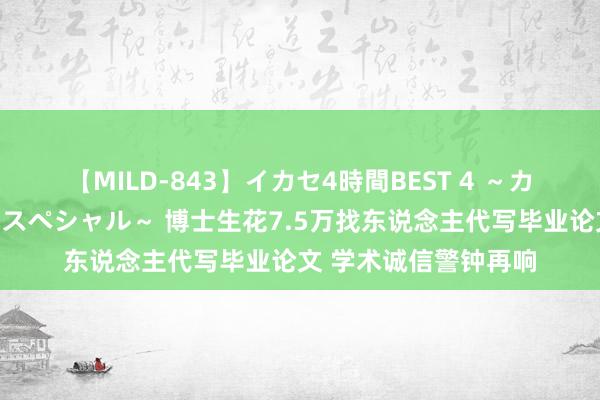 【MILD-843】イカセ4時間BEST 4 ～カリスマアイドル限定スペシャル～ 博士生花7.5万找东说念主代写毕业论文 学术诚信警钟再响