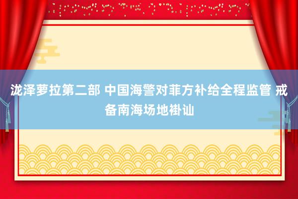 泷泽萝拉第二部 中国海警对菲方补给全程监管 戒备南海场地褂讪