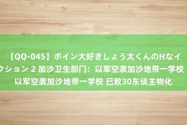 【QQ-045】ボイン大好きしょう太くんのHなイタズラ BESTセレクション 2 加沙卫生部门：以军空袭加沙地带一学校 已致30东谈主物化