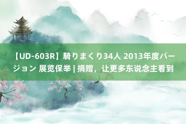 【UD-603R】騎りまくり34人 2013年度バージョン 展览保举 | 捐赠，让更多东说念主看到