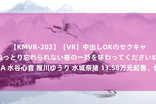 【KMVR-202】【VR】中出しOKのセクキャバにようこそ◆～濃密ねっとり忘れられない夜の一時を味わってくださいね◆～ 波多野結衣 AIKA 水谷心音 推川ゆうり 水城奈緒 13.58万元起售、创始油耗3期间，比亚迪双宋欲成为SUV首选