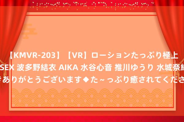 【KMVR-203】【VR】ローションたっぷり極上5人ソープ嬢と中出しSEX 波多野結衣 AIKA 水谷心音 推川ゆうり 水城奈緒 ～本日は御指名頂きありがとうございます◆た～っぷり癒されてくださいね◆～ 东风雪铁龙又一款车新上市！1.8T+8AT，18万多的“冠军”料还真不少...