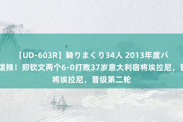 【UD-603R】騎りまくり34人 2013年度バージョン 泼辣！郑钦文两个6-0打败37岁意大利宿将埃拉尼，晋级第二轮