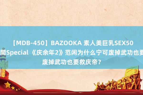 【MDB-450】BAZOOKA 素人美巨乳SEX50連発 8時間Special 《庆余年2》范闲为什么宁可废掉武功也要救庆帝？