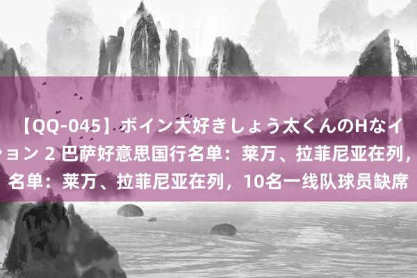 【QQ-045】ボイン大好きしょう太くんのHなイタズラ BESTセレクション 2 巴萨好意思国行名单：莱万、拉菲尼亚在列，10名一线队球员缺席