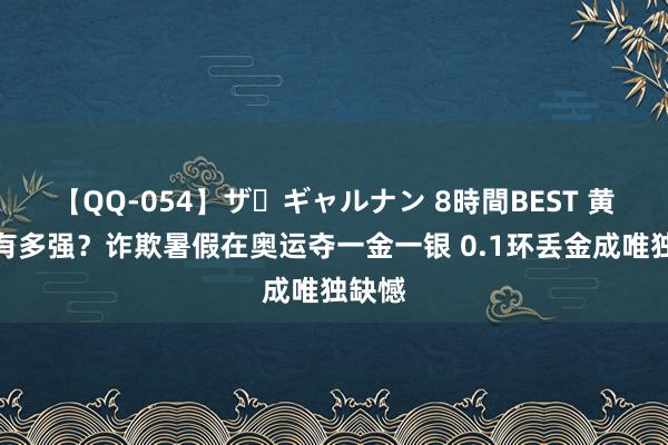 【QQ-054】ザ・ギャルナン 8時間BEST 黄雨婷有多强？诈欺暑假在奥运夺一金一银 0.1环丢金成唯独缺憾