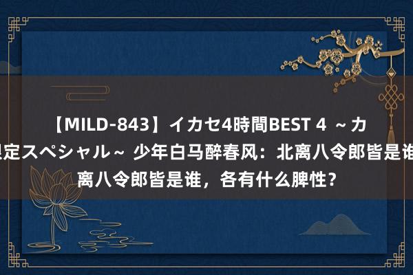 【MILD-843】イカセ4時間BEST 4 ～カリスマアイドル限定スペシャル～ 少年白马醉春风：北离八令郎皆是谁，各有什么脾性？