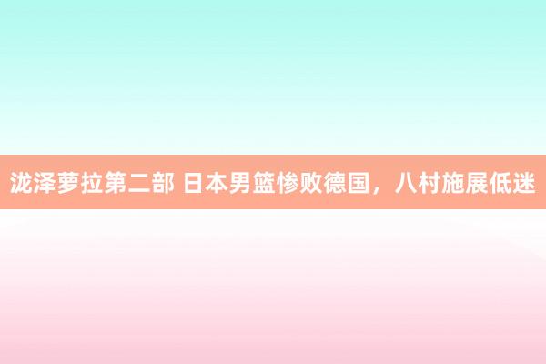 泷泽萝拉第二部 日本男篮惨败德国，八村施展低迷