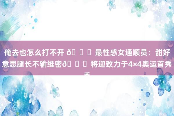 俺去也怎么打不开 ?最性感女通顺员：甜好意思腿长不输维密?将迎致力于4×4奥运首秀