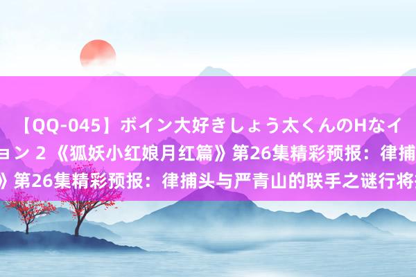 【QQ-045】ボイン大好きしょう太くんのHなイタズラ BESTセレクション 2 《狐妖小红娘月红篇》第26集精彩预报：律捕头与严青山的联手之谜行将揭晓！