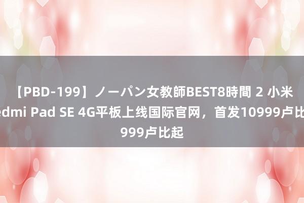 【PBD-199】ノーパン女教師BEST8時間 2 小米Redmi Pad SE 4G平板上线国际官网，首发10999卢比起