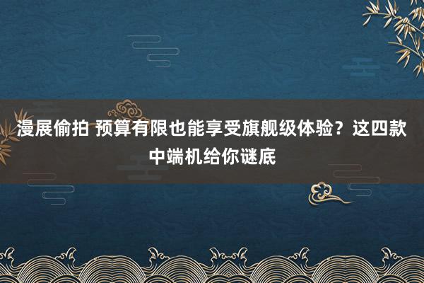 漫展偷拍 预算有限也能享受旗舰级体验？这四款中端机给你谜底