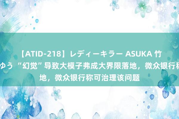 【ATID-218】レディーキラー ASUKA 竹内紗里奈 麻生ゆう “幻觉”导致大模子弗成大界限落地，微众银行称可治理该问题