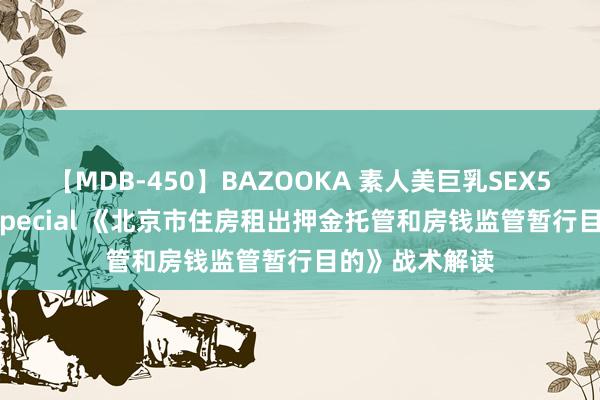 【MDB-450】BAZOOKA 素人美巨乳SEX50連発 8時間Special 《北京市住房租出押金托管和房钱监管暂行目的》战术解读