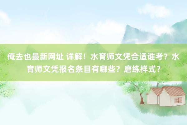 俺去也最新网址 详解！水育师文凭合适谁考？水育师文凭报名条目有哪些？磨练样式？