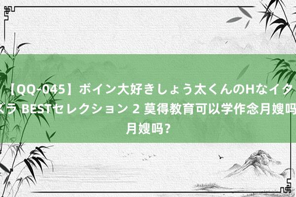 【QQ-045】ボイン大好きしょう太くんのHなイタズラ BESTセレクション 2 莫得教育可以学作念月嫂吗？