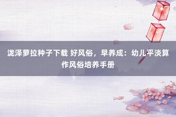 泷泽萝拉种子下载 好风俗，早养成：幼儿平淡算作风俗培养手册